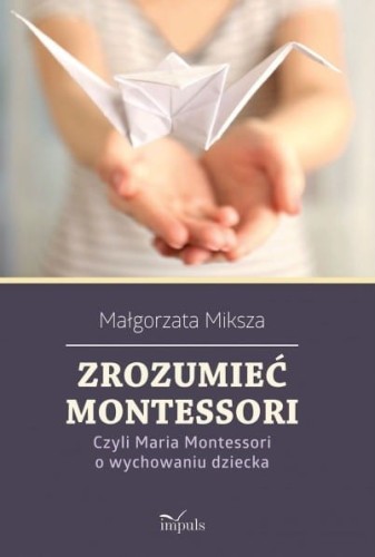 zrozumieć Montessori czyli Maria Montessori o wychowaniu dziecka